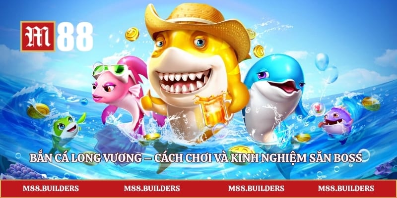 Bắn Cá Long Vương – Cách Chơi Và Kinh Nghiệm Săn Boss